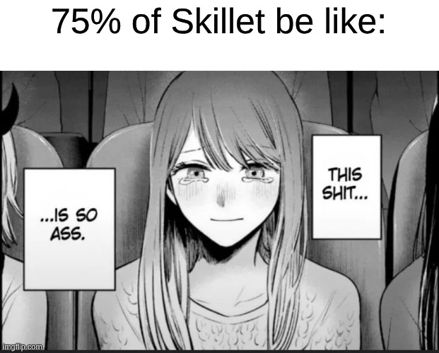 If Nickelback and Disturbed Did a Fusion and 3 Doors Down Joined | 75% of Skillet be like: | image tagged in this shit is so ass,memes,music,rock music,anime,heavy metal | made w/ Imgflip meme maker