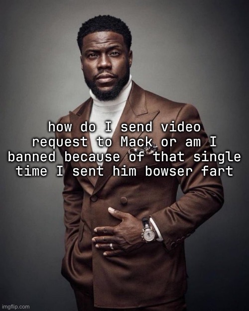 Kevin hart | how do I send video request to Mack or am I banned because of that single time I sent him bowser fart | image tagged in kevin hart | made w/ Imgflip meme maker
