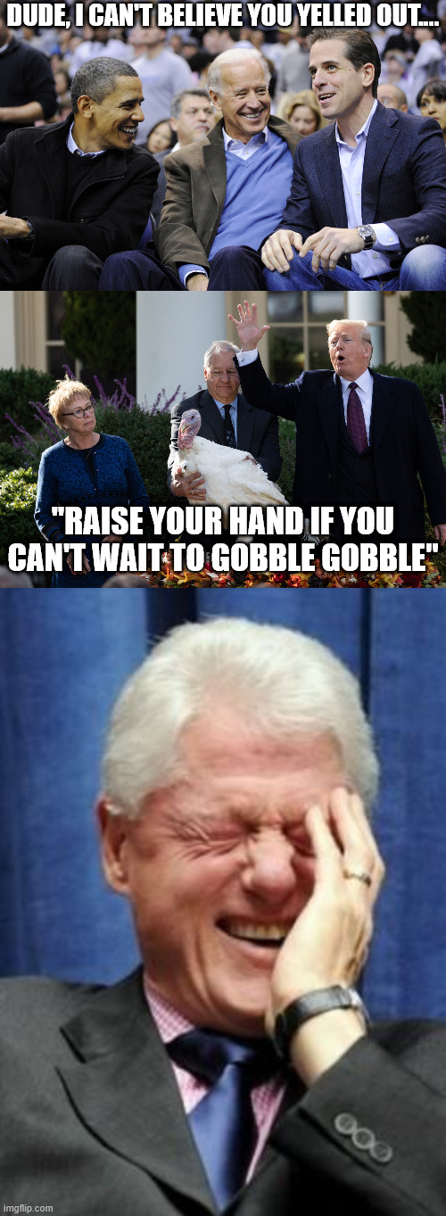 Gobble | DUDE, I CAN'T BELIEVE YOU YELLED OUT.... "RAISE YOUR HAND IF YOU CAN'T WAIT TO GOBBLE GOBBLE" | image tagged in hunter obama and joe biden,trump negotiates with turkey,bill clinton laughing | made w/ Imgflip meme maker