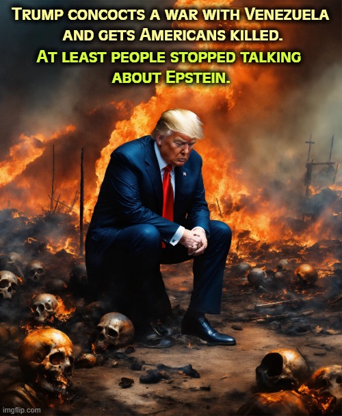 "No Foreign Wars" Trump gets Americans killed as distraction | At least people stopped talking 
about Epstein. Trump concocts a war with Venezuela 
and gets Americans killed. | image tagged in no foreign wars trump gets americans killed as distraction,trump,war,kill,distraction,jeffrey epstein | made w/ Imgflip meme maker