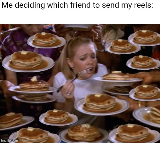 Relatable | Me deciding which friend to send my reels: | image tagged in overwhelmed | made w/ Imgflip meme maker