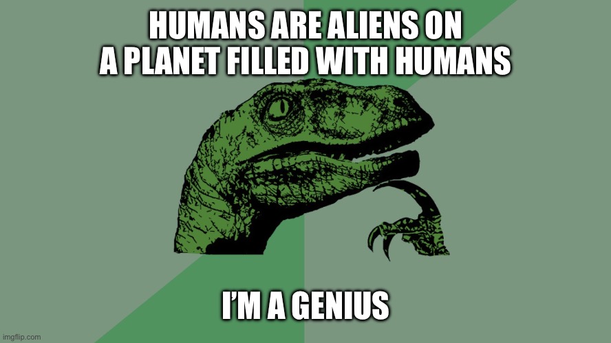 Humans are aliens | HUMANS ARE ALIENS ON A PLANET FILLED WITH HUMANS; I’M A GENIUS | image tagged in philosophy dinosaur | made w/ Imgflip meme maker
