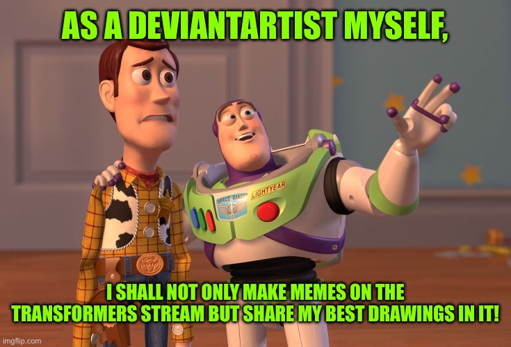 X, X Everywhere | AS A DEVIANTARTIST MYSELF, I SHALL NOT ONLY MAKE MEMES ON THE TRANSFORMERS STREAM BUT SHARE MY BEST DRAWINGS IN IT! | image tagged in memes,x x everywhere | made w/ Imgflip meme maker