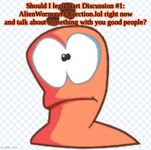 AlienWorm now? | Should I legit start Discussion #1: AlienWorm on Objection.lol right now and talk about something with you good people? | image tagged in vector art worm | made w/ Imgflip meme maker