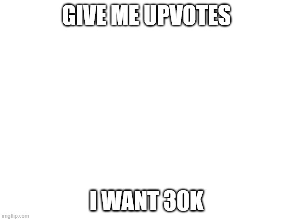 GIVE ME UPVOTES; I WANT 30K | made w/ Imgflip meme maker