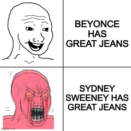 Sydney Sweeney | BEYONCE HAS GREAT JEANS; SYDNEY SWEENEY HAS GREAT JEANS | image tagged in happy vs angry wojak | made w/ Imgflip meme maker
