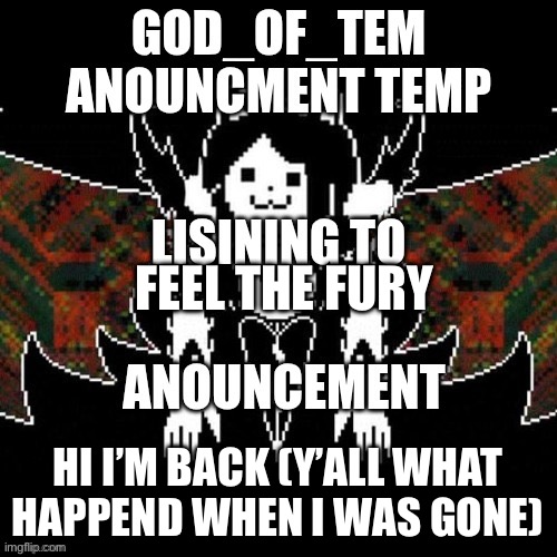 GOD_OF_TEM announcement temp | FEEL THE FURY; HI I’M BACK (Y’ALL WHAT HAPPEND WHEN I WAS GONE) | image tagged in god_of_tem announcement temp | made w/ Imgflip meme maker