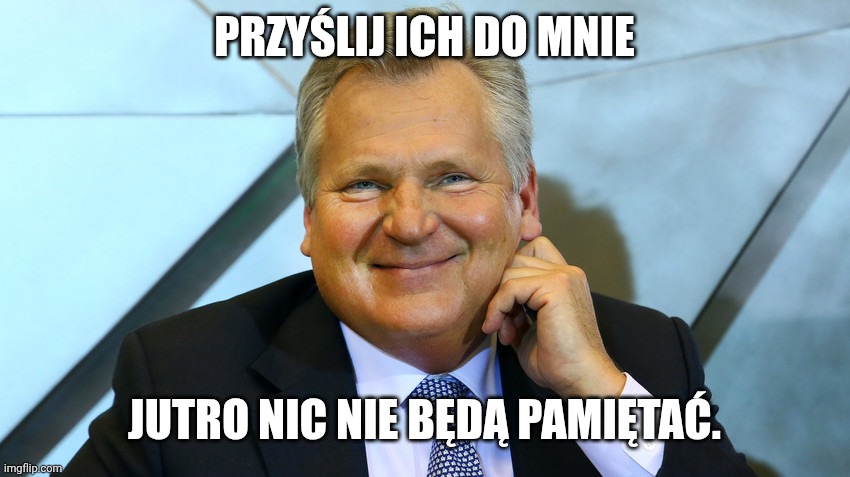 Kwaśniewski | PRZYŚLIJ ICH DO MNIE; JUTRO NIC NIE BĘDĄ PAMIĘTAĆ. | image tagged in kwa niewski | made w/ Imgflip meme maker