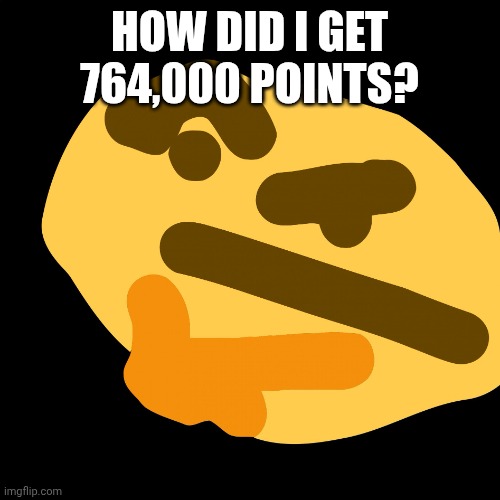 Damn lol | HOW DID I GET 764,000 POINTS? | image tagged in chin rubbing intensifies | made w/ Imgflip meme maker