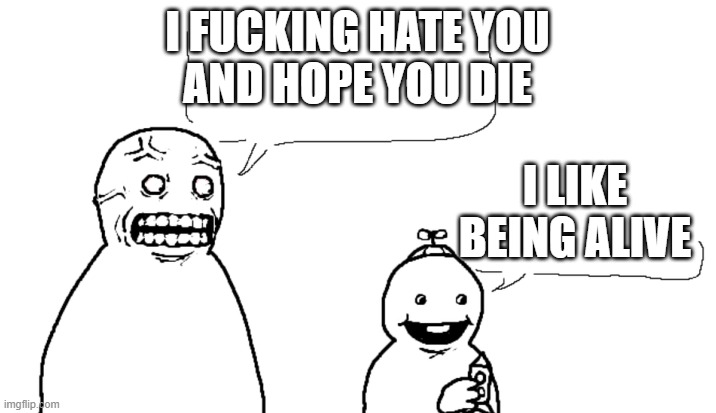 I Fucking Hate You And I Hope You Die | I FUCKING HATE YOU
AND HOPE YOU DIE; I LIKE BEING ALIVE | image tagged in i fucking hate you and i hope you die | made w/ Imgflip meme maker