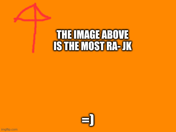 THE IMAGE ABOVE IS THE MOST RA- JK; =) | made w/ Imgflip meme maker