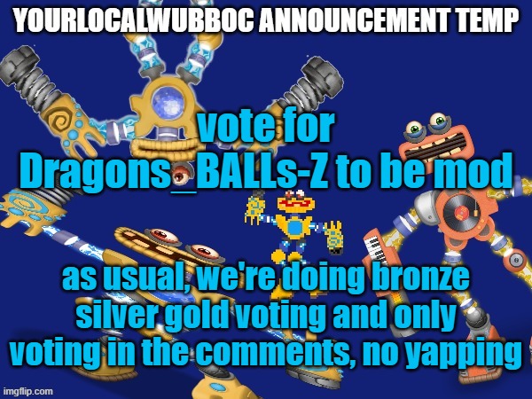 YourLocalWubboc Announcement Temp | vote for Dragons_BALLs-Z to be mod; as usual, we're doing bronze silver gold voting and only voting in the comments, no yapping | image tagged in yourlocalwubboc announcement temp | made w/ Imgflip meme maker