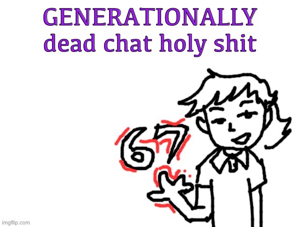 Even the nighttime is more active than this | GENERATIONALLY dead chat holy shit | image tagged in 6 7 dea | made w/ Imgflip meme maker
