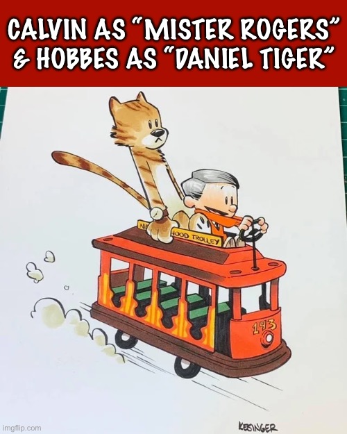 It’s a beautiful day in the neighborhood… | CALVIN AS “MISTER ROGERS” & HOBBES AS “DANIEL TIGER” | image tagged in calvin and hobbes,mister rogers,daniel tiger,fan art,trolley,neighborhood | made w/ Imgflip meme maker