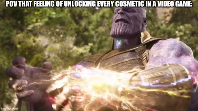 I’m talking characters, story mode, artifacts, etc. | POV THAT FEELING OF UNLOCKING EVERY COSMETIC IN A VIDEO GAME: | image tagged in infinity gauntlet | made w/ Imgflip meme maker