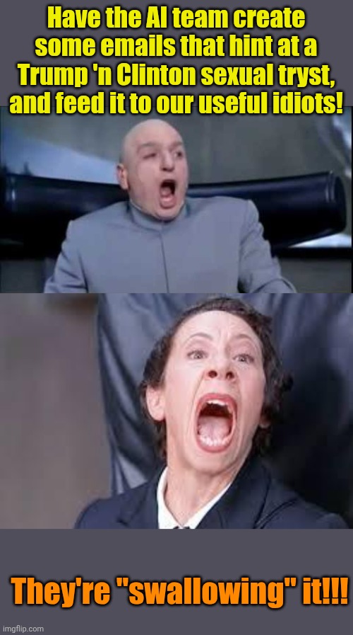 Libs controlled the DoJ for FOUR years and sat on THIS?!? Lmfao! | Have the AI team create some emails that hint at a Trump 'n Clinton sexual tryst, and feed it to our useful idiots! They're "swallowing" it!!! | image tagged in dr evil liquid hot magma,frau | made w/ Imgflip meme maker