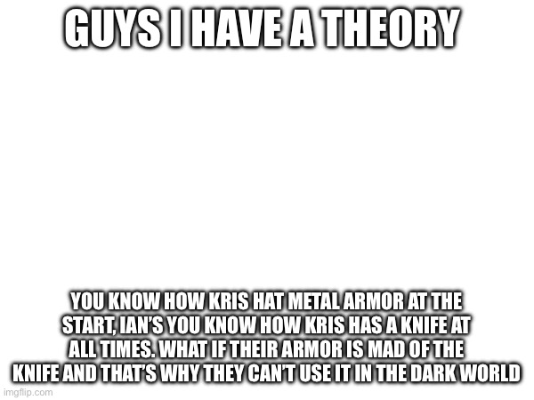 My brain at 3am | GUYS I HAVE A THEORY; YOU KNOW HOW KRIS HAT METAL ARMOR AT THE START, IAN’S YOU KNOW HOW KRIS HAS A KNIFE AT ALL TIMES. WHAT IF THEIR ARMOR IS MAD OF THE KNIFE AND THAT’S WHY THEY CAN’T USE IT IN THE DARK WORLD | made w/ Imgflip meme maker