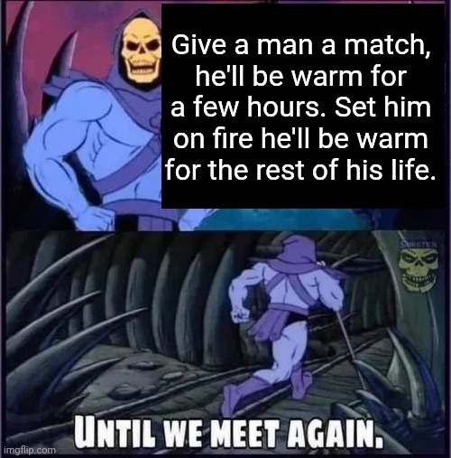 Until we meet again | Give a man a match, he'll be warm for a few hours. Set him on fire he'll be warm for the rest of his life. | image tagged in until we meet again,dark humor,funny,memes | made w/ Imgflip meme maker