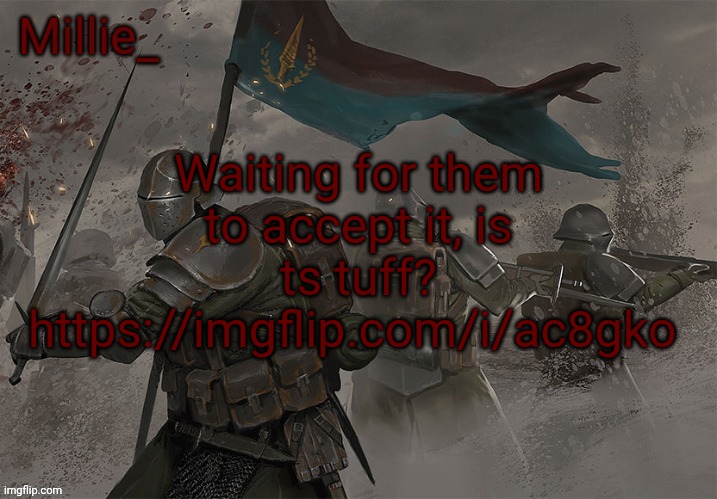 Millie's Trench Crusade announcement template | Waiting for them to accept it, is ts tuff? https://imgflip.com/i/ac8gko | image tagged in millie's trench crusade announcement template | made w/ Imgflip meme maker