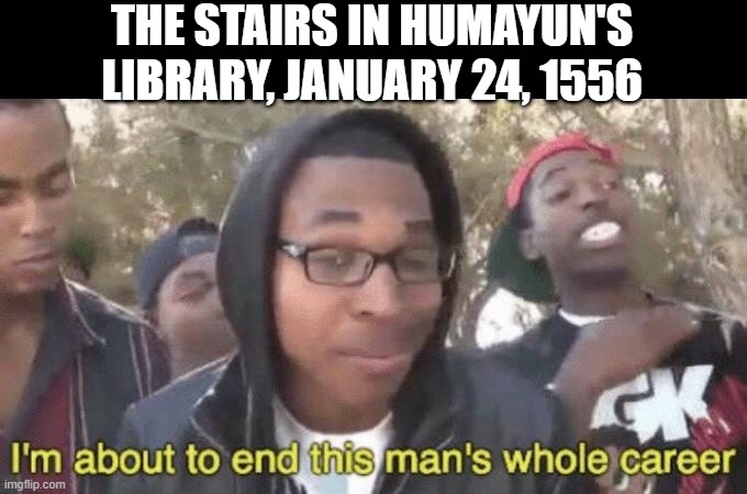 Fall Down the Stairs | THE STAIRS IN HUMAYUN'S LIBRARY, JANUARY 24, 1556 | image tagged in i m about to end this man s whole career | made w/ Imgflip meme maker