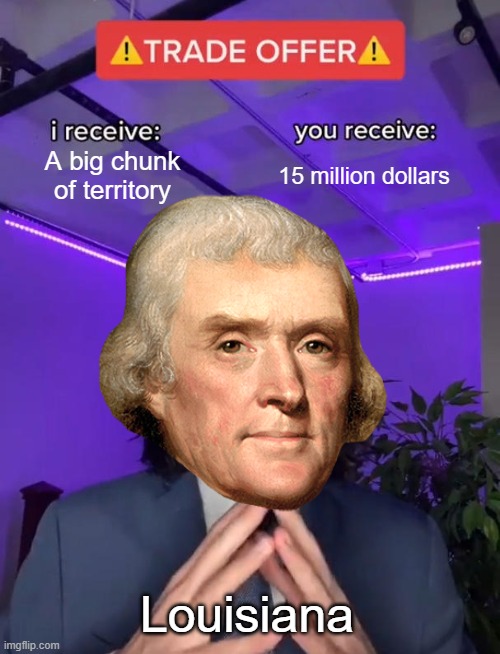 What a Purchase | A big chunk of territory; 15 million dollars; Louisiana | image tagged in trade offer,history | made w/ Imgflip meme maker