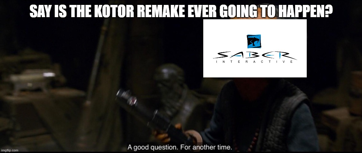 The only answer to this question! | SAY IS THE KOTOR REMAKE EVER GOING TO HAPPEN? | image tagged in a good question for another time | made w/ Imgflip meme maker