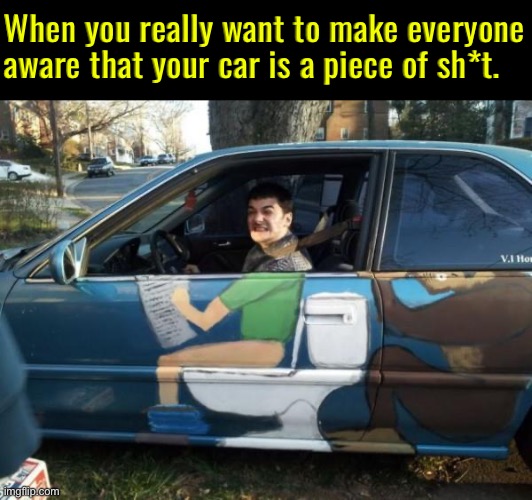 Piece Of Sh*t Car | When you really want to make everyone aware that your car is a piece of sh*t. | image tagged in cars,junk,crap,painting,pooping,toilet | made w/ Imgflip meme maker