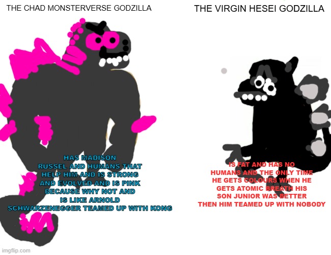 THIS IS HERE GODZILLA | THE CHAD MONSTERVERSE GODZILLA; THE VIRGIN HESEI GODZILLA; HAS MADISON RUSSEL AND HUMANS THAT HELP HIM AND IS STRONG AND EVOLVED AND IS PINK BECAUSE WHY NOT AND IS LIKE ARNOLD SCHWARZENEGGER TEAMED UP WITH KONG; IS FAT AND HAS NO HUMANS AND THE ONLY TIME HE GETS COLOURS WHEN HE GETS ATOMIC BREATH HIS SON JUNIOR WAS BETTER THEN HIM TEAMED UP WITH NOBODY | image tagged in memes,buff doge vs cheems,godzilla | made w/ Imgflip meme maker