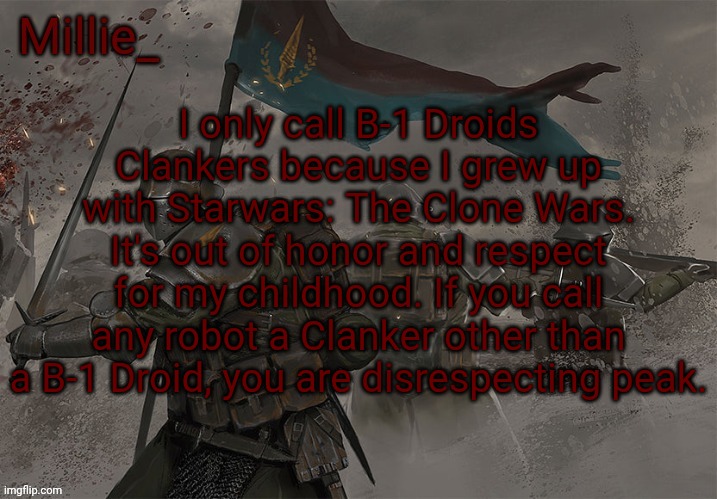 Millie's Trench Crusade announcement template | I only call B-1 Droids Clankers because I grew up with Starwars: The Clone Wars. It's out of honor and respect for my childhood. If you call any robot a Clanker other than a B-1 Droid, you are disrespecting peak. | image tagged in millie's trench crusade announcement template | made w/ Imgflip meme maker