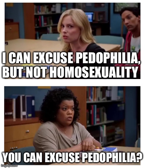 You can excuse racism (blank) | I CAN EXCUSE PEDOPHILIA, BUT NOT HOMOSEXUALITY; YOU CAN EXCUSE PEDOPHILIA? | image tagged in you can excuse racism blank | made w/ Imgflip meme maker