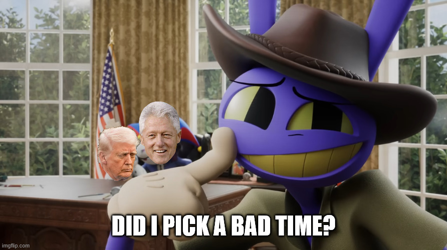 This makes everything that happened in 2016 so much funnier in hindsight. | DID I PICK A BAD TIME? | image tagged in donald trump,bill clinton,jeffrey epstein,the amazing digital circus | made w/ Imgflip meme maker
