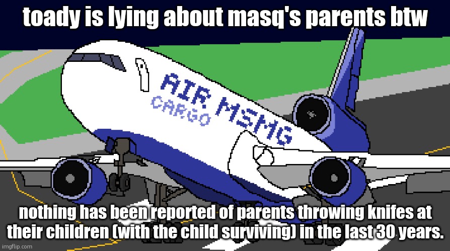 air msmg cargo | toady is lying about masq's parents btw; nothing has been reported of parents throwing knifes at their children (with the child surviving) in the last 30 years. | image tagged in air msmg cargo | made w/ Imgflip meme maker