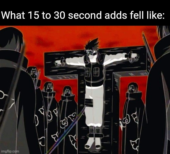 Kakashi under Itachi genjutsu | What 15 to 30 second adds fell like: | image tagged in kakashi under itachi genjutsu | made w/ Imgflip meme maker