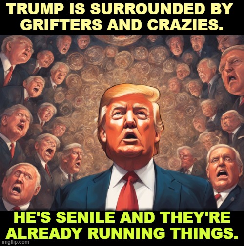 And you thought Biden was around the bend. | TRUMP IS SURROUNDED BY 
GRIFTERS AND CRAZIES. HE'S SENILE AND THEY'RE ALREADY RUNNING THINGS. | image tagged in trump,crazy,grifter,senile,dementia | made w/ Imgflip meme maker
