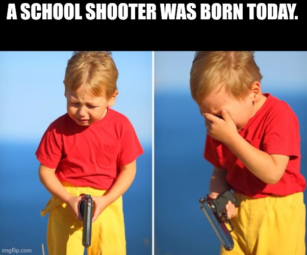 Crying kid with gun | A SCHOOL SHOOTER WAS BORN TODAY. | image tagged in crying kid with gun | made w/ Imgflip meme maker