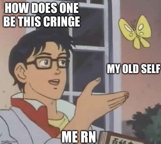 is this butterfly | HOW DOES ONE BE THIS CRINGE; MY OLD SELF; ME RN | image tagged in is this butterfly | made w/ Imgflip meme maker