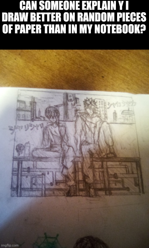 CAN SOMEONE EXPLAIN Y I DRAW BETTER ON RANDOM PIECES OF PAPER THAN IN MY NOTEBOOK? | made w/ Imgflip meme maker