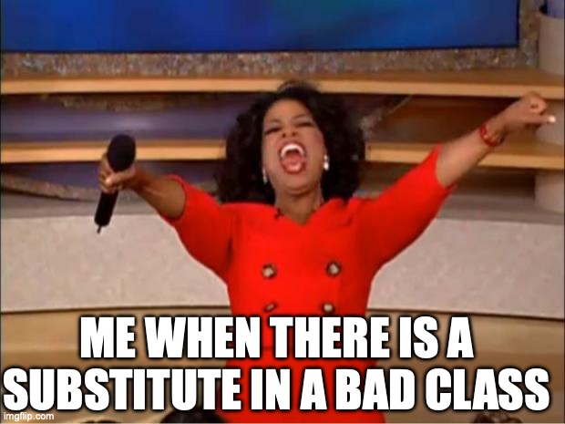 Oprah You Get A | ME WHEN THERE IS A SUBSTITUTE IN A BAD CLASS | image tagged in memes,oprah you get a | made w/ Imgflip meme maker