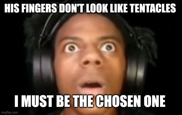 ishowspeed gasp | HIS FINGERS DON'T LOOK LIKE TENTACLES I MUST BE THE CHOSEN ONE | image tagged in ishowspeed gasp | made w/ Imgflip meme maker