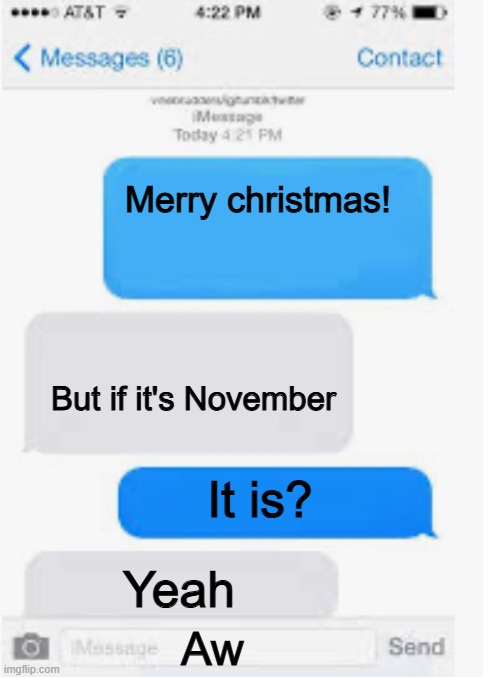 Blank text conversation | Merry christmas! But if it's November; It is? Yeah; Aw | image tagged in blank text conversation,funny,fun,memes | made w/ Imgflip meme maker