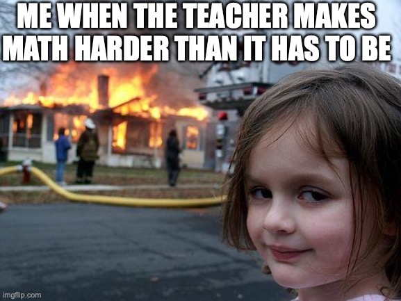Disaster Girl Meme | ME WHEN THE TEACHER MAKES MATH HARDER THAN IT HAS TO BE | image tagged in memes,disaster girl | made w/ Imgflip meme maker