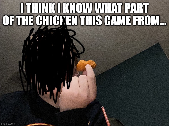 … | I THINK I KNOW WHAT PART OF THE CHICKEN THIS CAME FROM… | image tagged in why,chicken,unsee juice,pass the unsee juice my bro | made w/ Imgflip meme maker