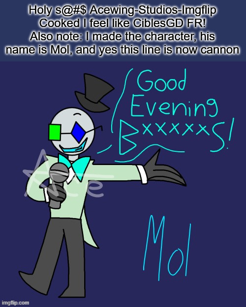 Mol Art, Credits to Acewing-Studios-Imgflip for the art | Holy s@#$ Acewing-Studios-Imgflip Cooked I feel like CiblesGD FR!
Also note: I made the character, his name is Mol, and yes this line is now cannon | image tagged in original character,art,cool | made w/ Imgflip meme maker