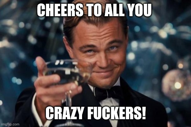 Leonardo Dicaprio Cheers Meme | CHEERS TO ALL YOU; CRAZY FUCKERS! | image tagged in memes,leonardo dicaprio cheers | made w/ Imgflip meme maker