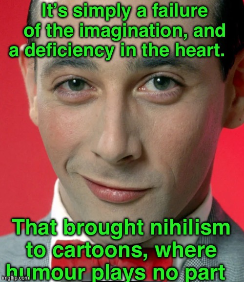 It’s simply a failure of the imagination, and a deficiency in the heart. That brought nihilism to cartoons, where humour plays no part | image tagged in pee wee herman | made w/ Imgflip meme maker
