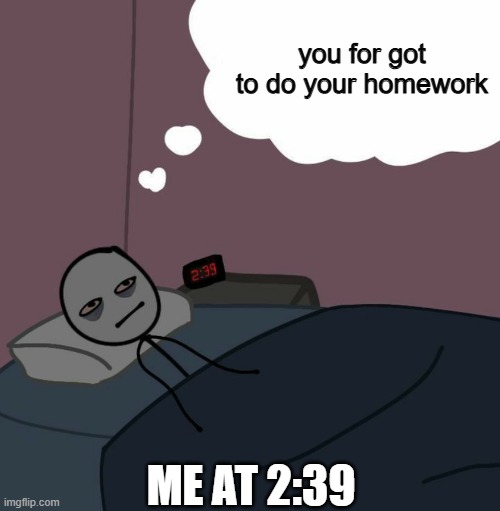 awake man thinking | you for got to do your homework; ME AT 2:39 | image tagged in awake man thinking | made w/ Imgflip meme maker
