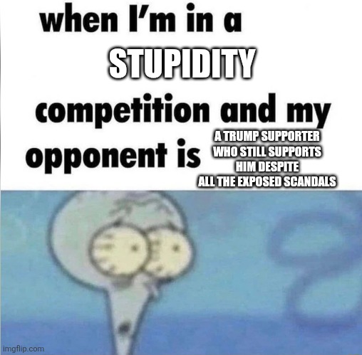 Trump supporters who still blindly support him are proving themselves to be really stupid | STUPIDITY; A TRUMP SUPPORTER WHO STILL SUPPORTS HIM DESPITE ALL THE EXPOSED SCANDALS | image tagged in whe i'm in a competition and my opponent is,donald trump,trump supporters,maga,stupid people,corruption | made w/ Imgflip meme maker