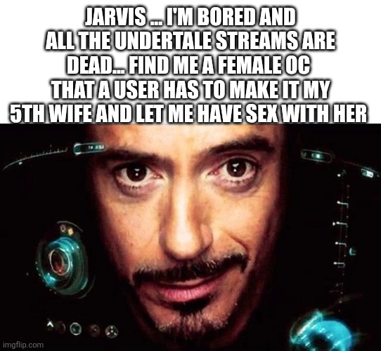 Jarvis Template | JARVIS ... I'M BORED AND ALL THE UNDERTALE STREAMS ARE DEAD... FIND ME A FEMALE OC  THAT A USER HAS TO MAKE IT MY 5TH WIFE AND LET ME HAVE SEX WITH HER | image tagged in jarvis template | made w/ Imgflip meme maker