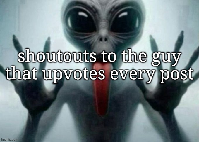 freaky alien | shoutouts to the guy that upvotes every post | image tagged in freaky alien | made w/ Imgflip meme maker