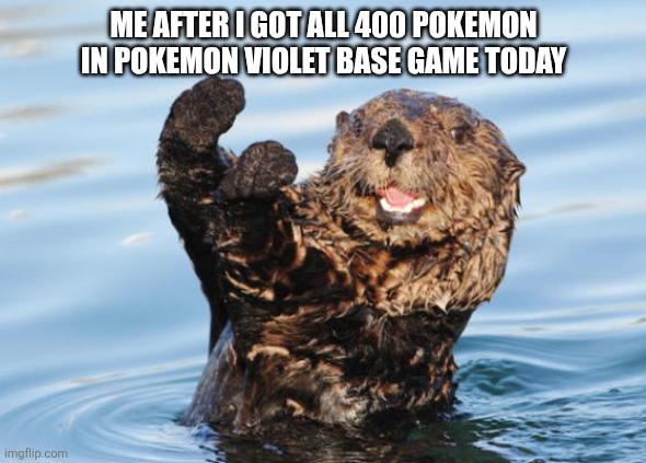 I did a thing | ME AFTER I GOT ALL 400 POKEMON IN POKEMON VIOLET BASE GAME TODAY | image tagged in otter celebration | made w/ Imgflip meme maker